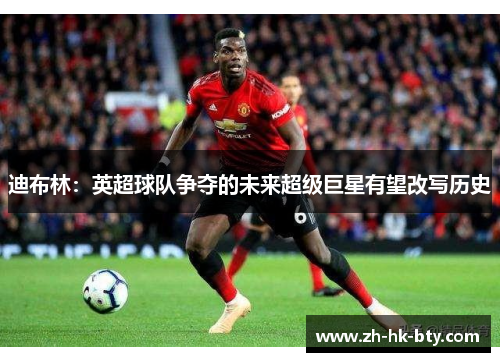 迪布林：英超球队争夺的未来超级巨星有望改写历史