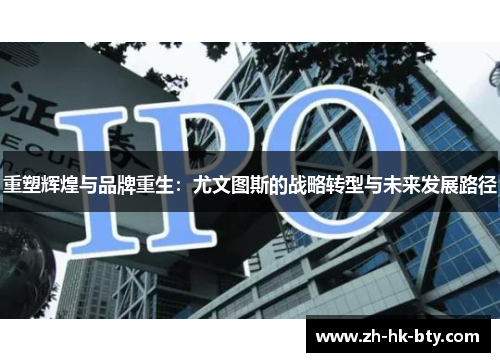 重塑辉煌与品牌重生:尤文图斯的战略转型与未来发展路径 重塑辉煌与品牌重生:尤文图斯的战略转型与未来发展路径