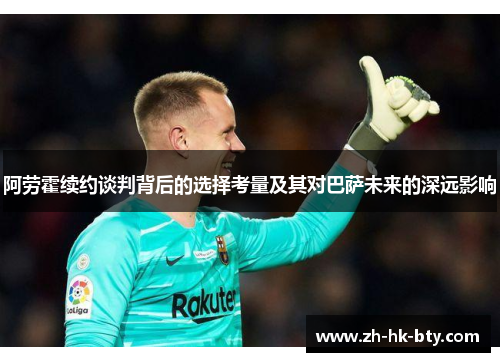 阿劳霍续约谈判背后的选择考量及其对巴萨未来的深远影响 阿劳霍续约谈判背后的选择考量及其对巴萨未来的深远影响