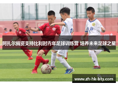 阿扎尔捐资支持比利时青年足球训练营 培养未来足球之星 阿扎尔捐资支持比利时青年足球训练营 培养未来足球之星