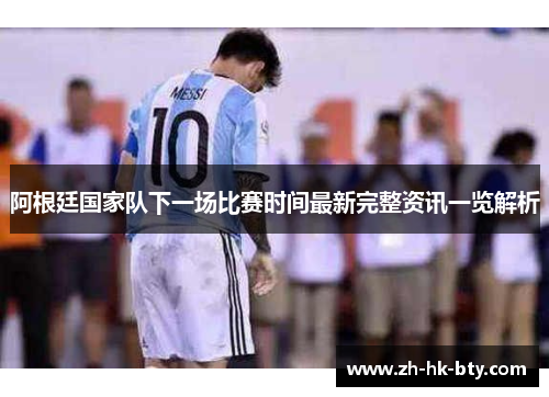 阿根廷国家队下一场比赛时间最新完整资讯一览解析 阿根廷国家队下一场比赛时间最新完整资讯一览解析