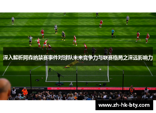 深入解析阿森纳禁赛事件对球队未来竞争力与联赛格局之深远影响力