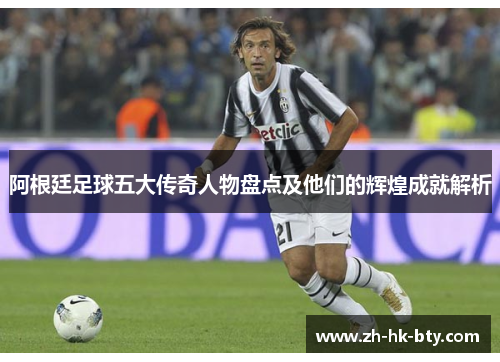 阿根廷足球五大传奇人物盘点及他们的辉煌成就解析