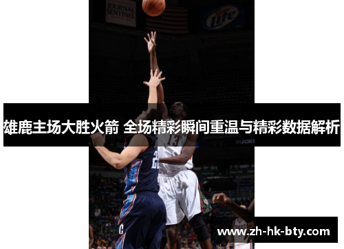 雄鹿主场大胜火箭 全场精彩瞬间重温与精彩数据解析